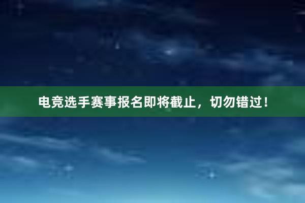 电竞选手赛事报名即将截止，切勿错过！