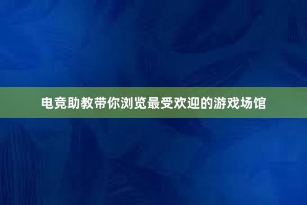 电竞助教带你浏览最受欢迎的游戏场馆