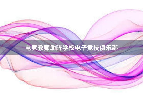 电竞教师助阵学校电子竞技俱乐部