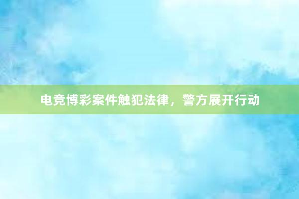 电竞博彩案件触犯法律，警方展开行动