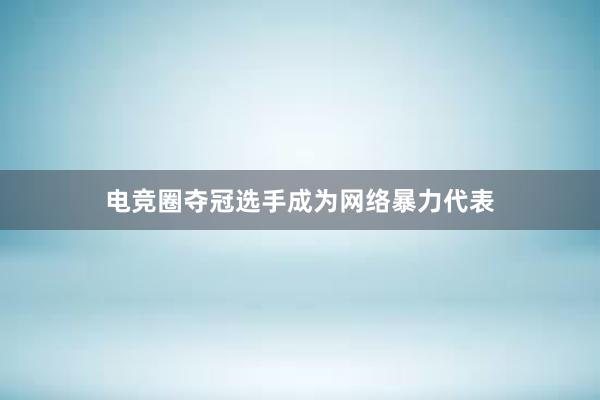 电竞圈夺冠选手成为网络暴力代表