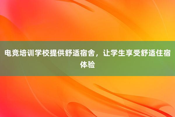 电竞培训学校提供舒适宿舍，让学生享受舒适住宿体验