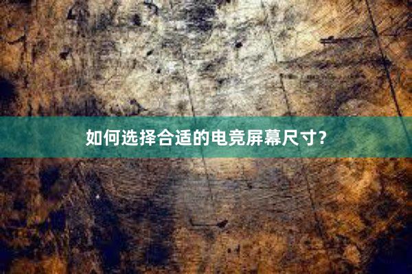 如何选择合适的电竞屏幕尺寸？