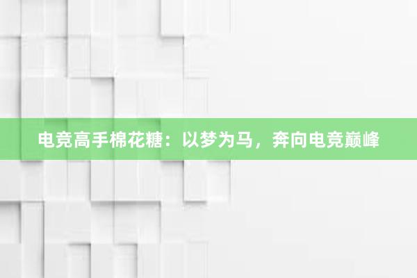 电竞高手棉花糖：以梦为马，奔向电竞巅峰