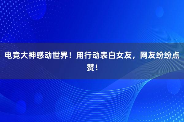 电竞大神感动世界！用行动表白女友，网友纷纷点赞！