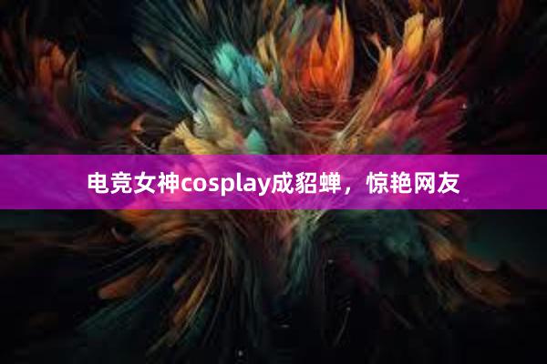 电竞女神cosplay成貂蝉，惊艳网友