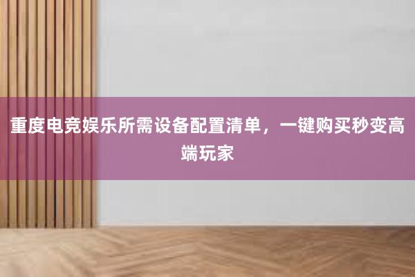 重度电竞娱乐所需设备配置清单，一键购买秒变高端玩家