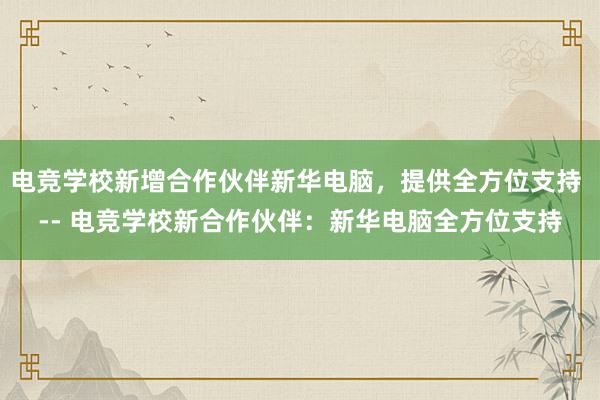 电竞学校新增合作伙伴新华电脑，提供全方位支持 -- 电竞学校新合作伙伴：新华电脑全方位支持