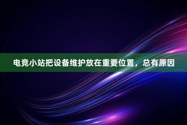 电竞小站把设备维护放在重要位置，总有原因