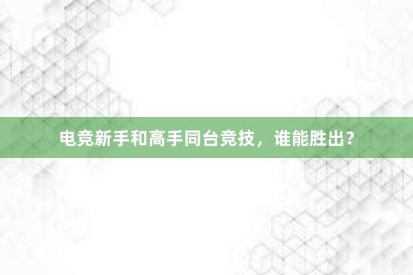 电竞新手和高手同台竞技，谁能胜出？