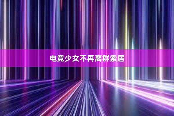 电竞少女不再离群索居