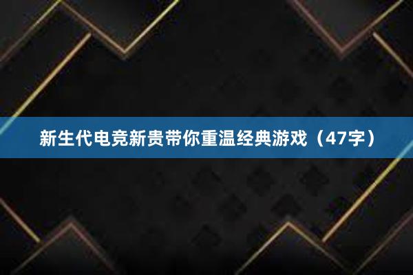 新生代电竞新贵带你重温经典游戏（47字）