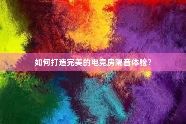 如何打造完美的电竞房隔音体验？