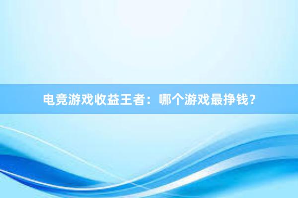 电竞游戏收益王者：哪个游戏最挣钱？