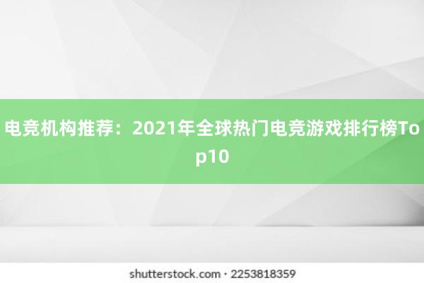 电竞机构推荐：2021年全球热门电竞游戏排行榜Top10