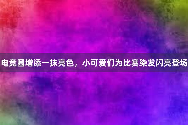 电竞圈增添一抹亮色，小可爱们为比赛染发闪亮登场