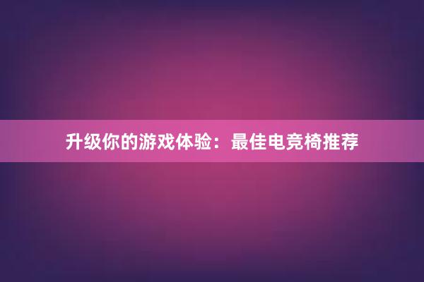 升级你的游戏体验：最佳电竞椅推荐