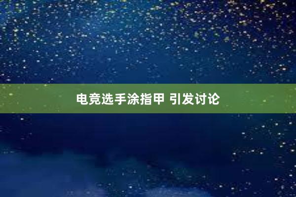 电竞选手涂指甲 引发讨论