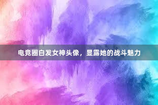 电竞圈白发女神头像，显露她的战斗魅力