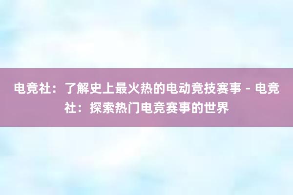 电竞社：了解史上最火热的电动竞技赛事 - 电竞社：探索热门电竞赛事的世界