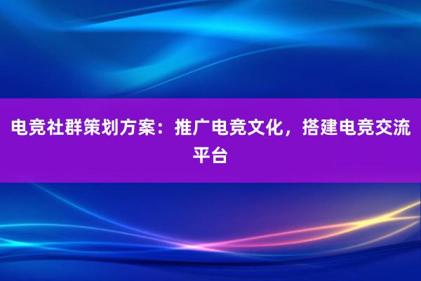 电竞社群策划方案：推广电竞文化，搭建电竞交流平台