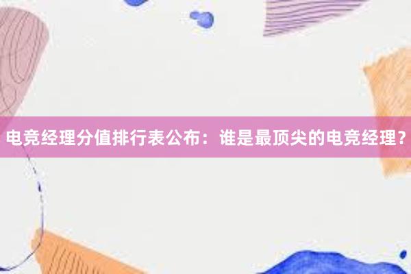 电竞经理分值排行表公布：谁是最顶尖的电竞经理？