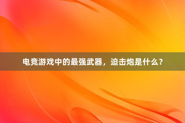 电竞游戏中的最强武器，迫击炮是什么？