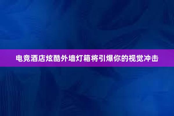 电竞酒店炫酷外墙灯箱将引爆你的视觉冲击