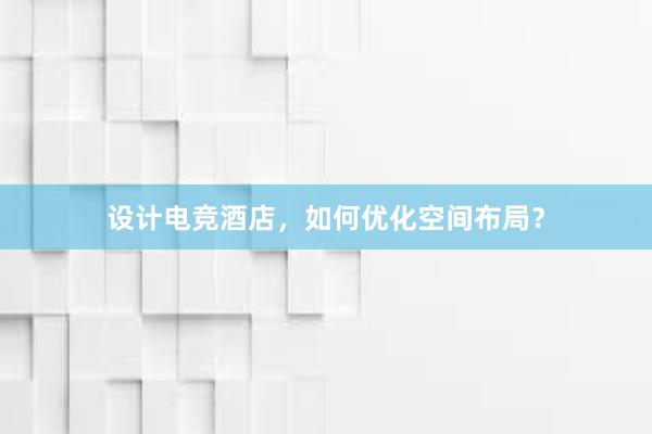 设计电竞酒店，如何优化空间布局？