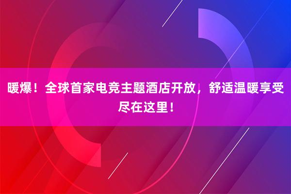 暖爆！全球首家电竞主题酒店开放，舒适温暖享受尽在这里！