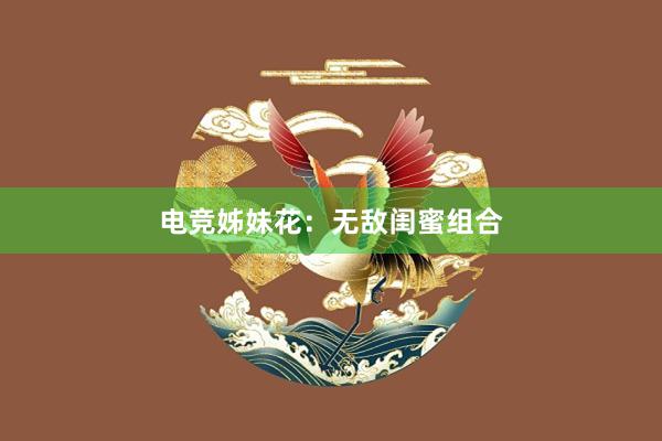 电竞姊妹花：无敌闺蜜组合