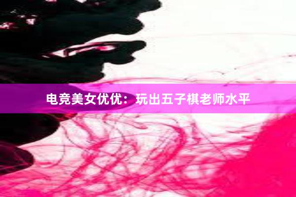 电竞美女优优：玩出五子棋老师水平