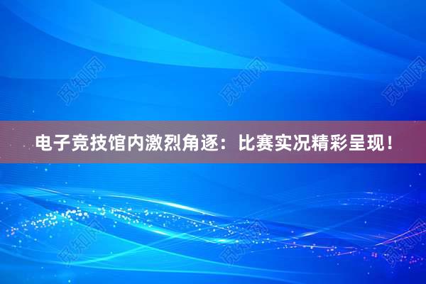 电子竞技馆内激烈角逐：比赛实况精彩呈现！