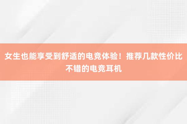 女生也能享受到舒适的电竞体验！推荐几款性价比不错的电竞耳机