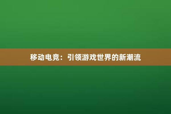 移动电竞：引领游戏世界的新潮流