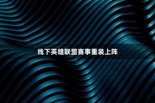 线下英雄联盟赛事重装上阵