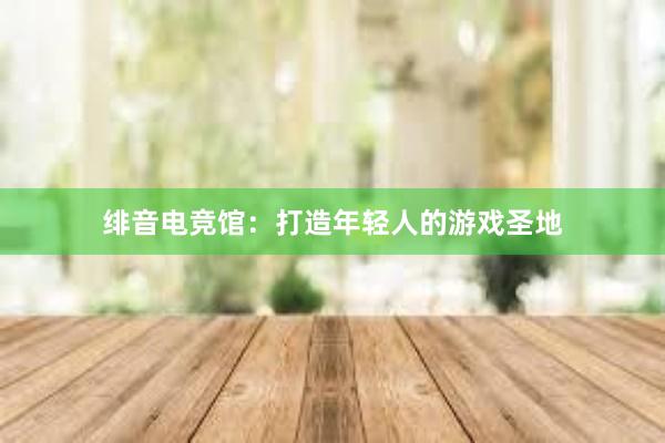 绯音电竞馆：打造年轻人的游戏圣地