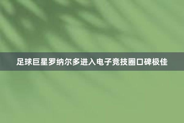 足球巨星罗纳尔多进入电子竞技圈口碑极佳