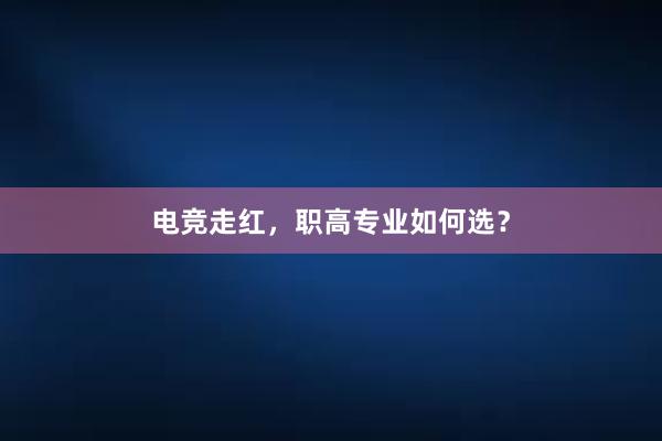 电竞走红，职高专业如何选？