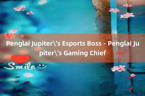 Penglai Jupiter's Esports Boss - Penglai Jupiter's Gaming Chief