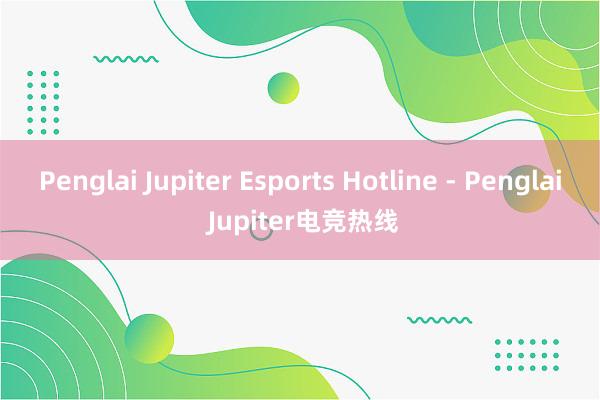 Penglai Jupiter Esports Hotline - Penglai Jupiter电竞热线