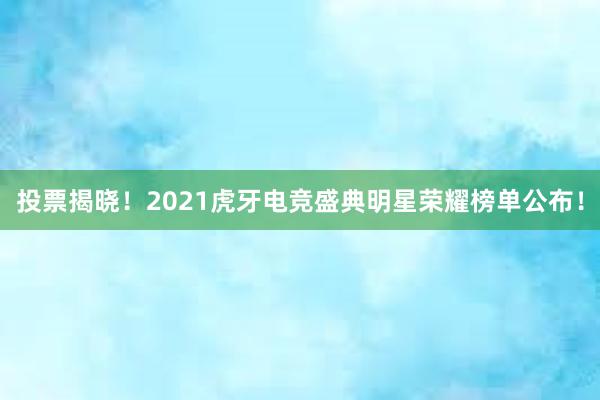 投票揭晓！2021虎牙电竞盛典明星荣耀榜单公布！