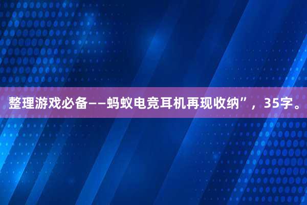 整理游戏必备——蚂蚁电竞耳机再现收纳”，35字。