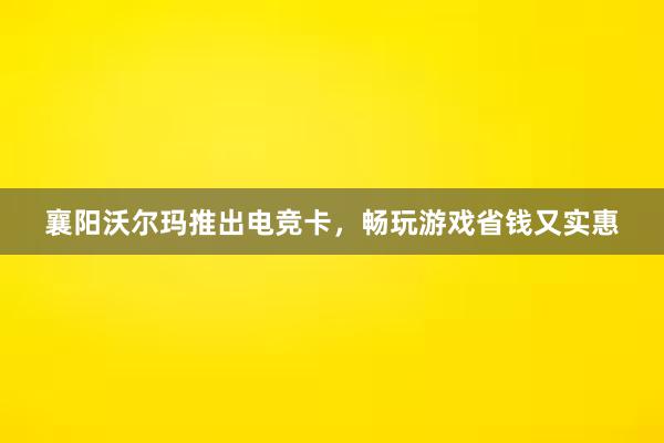 襄阳沃尔玛推出电竞卡，畅玩游戏省钱又实惠