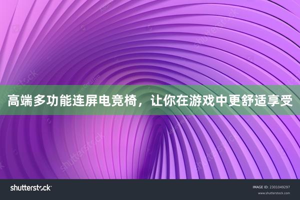 高端多功能连屏电竞椅，让你在游戏中更舒适享受