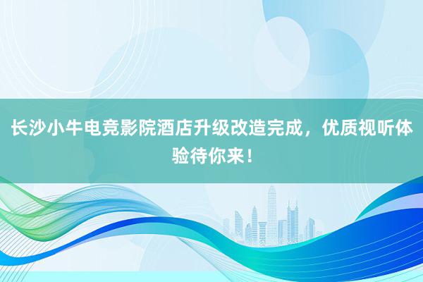 长沙小牛电竞影院酒店升级改造完成，优质视听体验待你来！