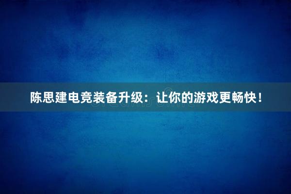 陈思建电竞装备升级：让你的游戏更畅快！