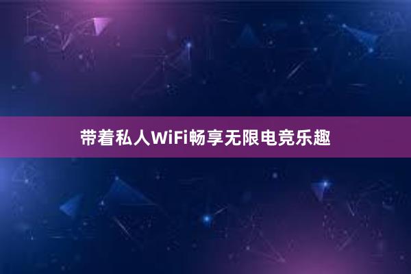 带着私人WiFi畅享无限电竞乐趣