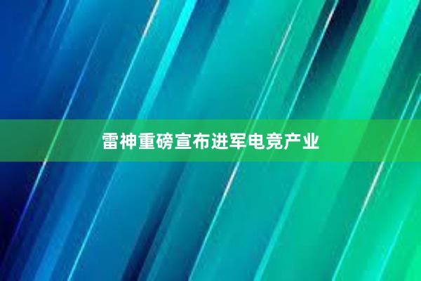 雷神重磅宣布进军电竞产业