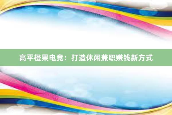 高平橙果电竞：打造休闲兼职赚钱新方式